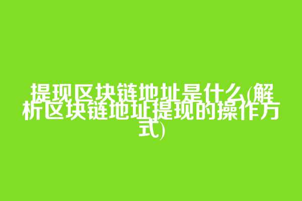 提现区块链地址是什么(解析区块链地址提现的操作方式)