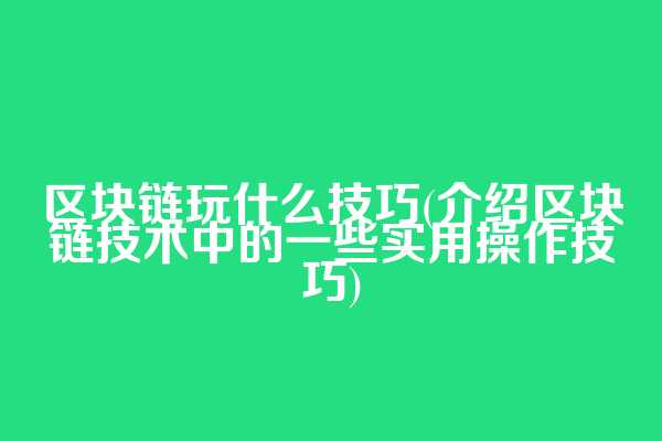 区块链玩什么技巧(介绍区块链技术中的一些实用操作技巧)