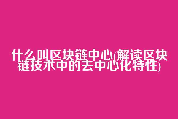 什么叫区块链中心(解读区块链技术中的去中心化特性)