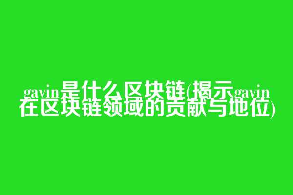 gavin是什么区块链(揭示gavin在区块链领域的贡献与地位)