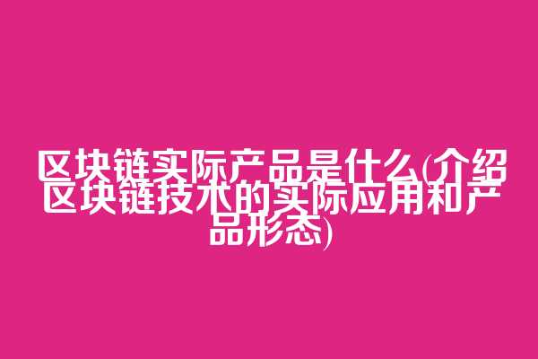 区块链实际产品是什么(介绍区块链技术的实际应用和产品形态)