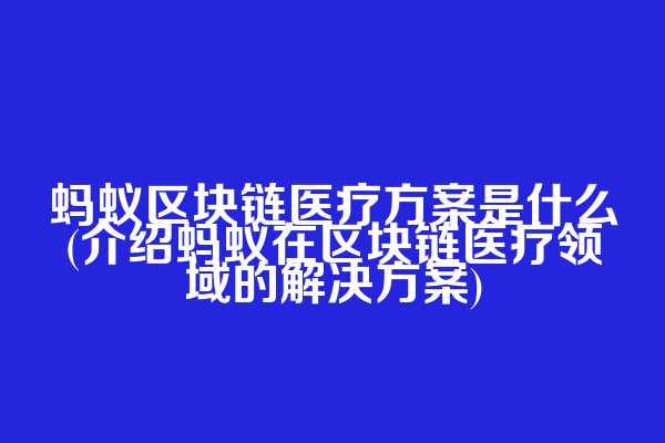 蚂蚁区块链医疗方案是什么(介绍蚂蚁在区块链医疗领域的解决方案)