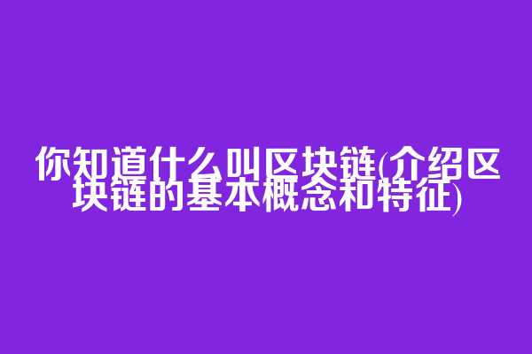 你知道什么叫区块链(介绍区块链的基本概念和特征)