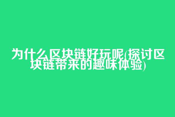 为什么区块链好玩呢(探讨区块链带来的趣味体验)