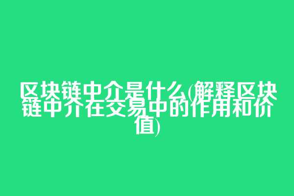 区块链中介是什么(解释区块链中介在交易中的作用和价值)