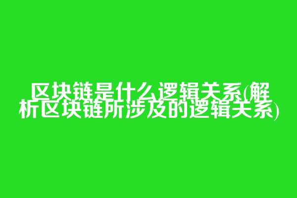 区块链是什么逻辑关系(解析区块链所涉及的逻辑关系)