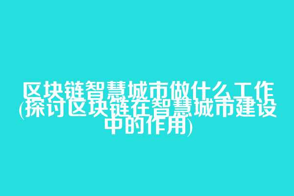 区块链智慧城市做什么工作(探讨区块链在智慧城市建设中的作用)  第1张
