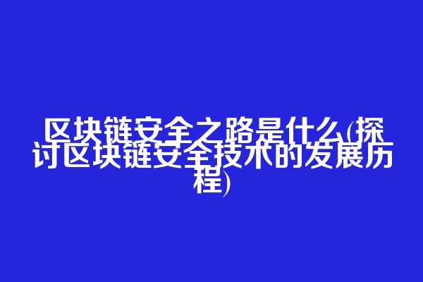 区块链安全之路是什么(探讨区块链安全技术的发展历程)