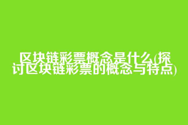 区块链彩票概念是什么(探讨区块链彩票的概念与特点)