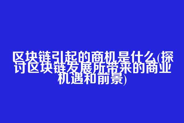区块链引起的商机是什么(探讨区块链发展所带来的商业机遇和前景)