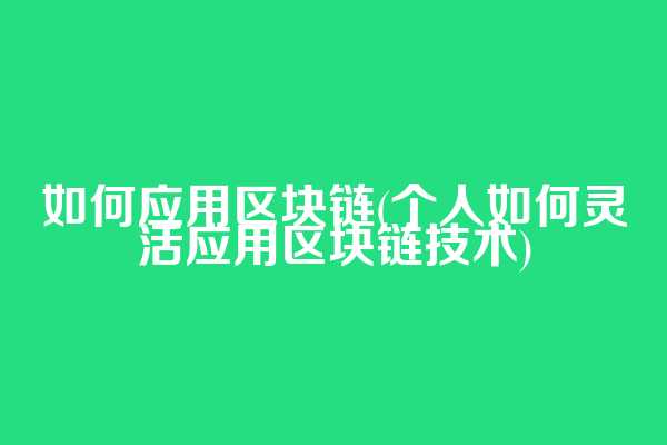如何应用区块链(个人如何灵活应用区块链技术)