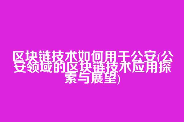 区块链技术如何用于公安(公安领域的区块链技术应用探索与展望)