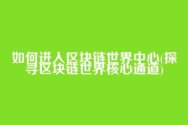 如何进入区块链世界中心(探寻区块链世界核心通道)