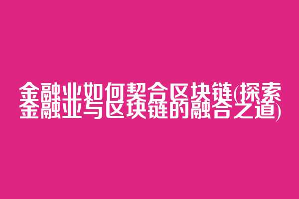 金融业如何契合区块链(探索金融业与区块链的融合之道)