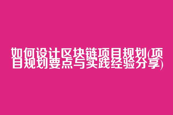 如何设计区块链项目规划(项目规划要点与实践经验分享)