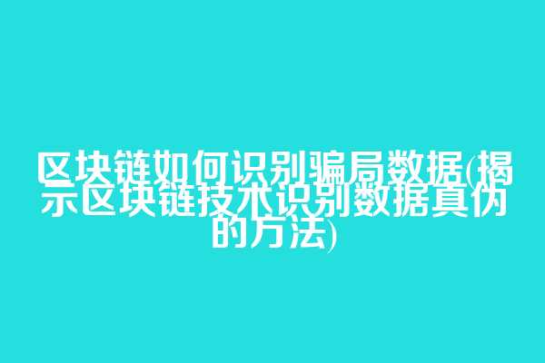 区块链如何识别骗局数据(揭示区块链技术识别数据真伪的方法)
