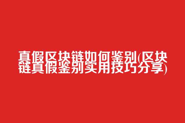 真假区块链如何鉴别(区块链真假鉴别实用技巧分享)