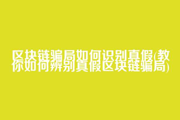区块链骗局如何识别真假(教你如何辨别真假区块链骗局)