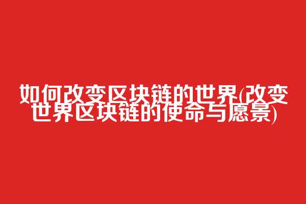 如何改变区块链的世界(改变世界区块链的使命与愿景)