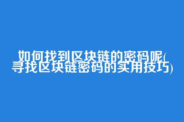如何找到区块链的密码呢(寻找区块链密码的实用技巧)
