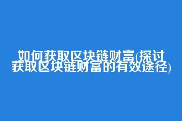如何获取区块链财富(探讨获取区块链财富的有效途径)