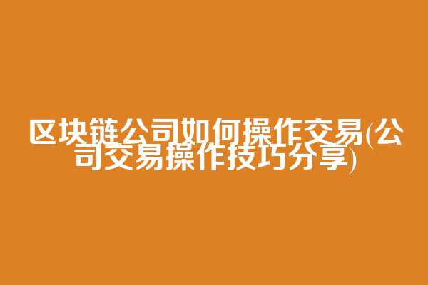 区块链公司如何操作交易(公司交易操作技巧分享)