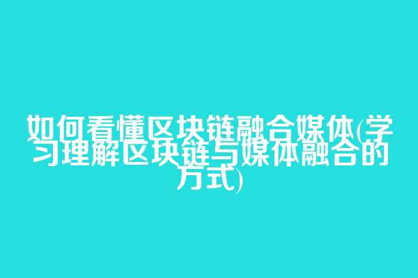 如何看懂区块链融合媒体(学习理解区块链与媒体融合的方式)