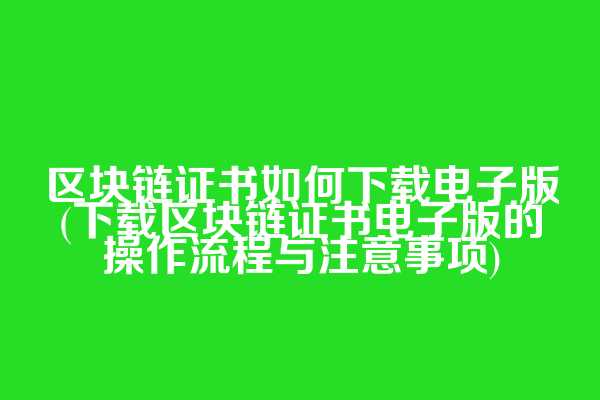 区块链证书如何下载电子版(下载区块链证书电子版的操作流程与注意事项)