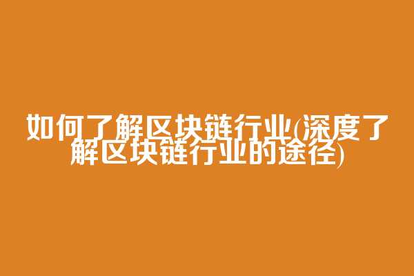 如何了解区块链行业(深度了解区块链行业的途径)