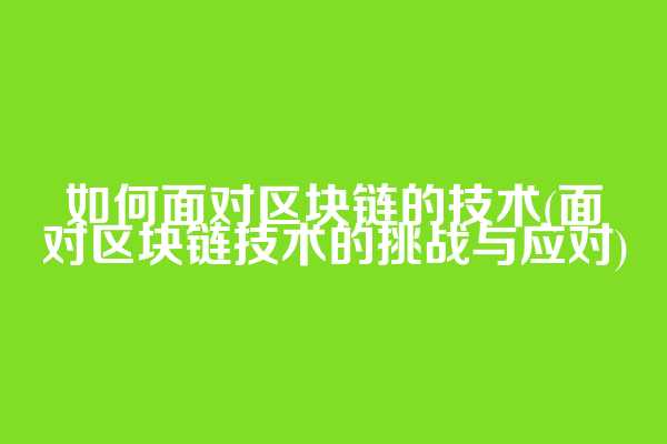 如何面对区块链的技术(面对区块链技术的挑战与应对)