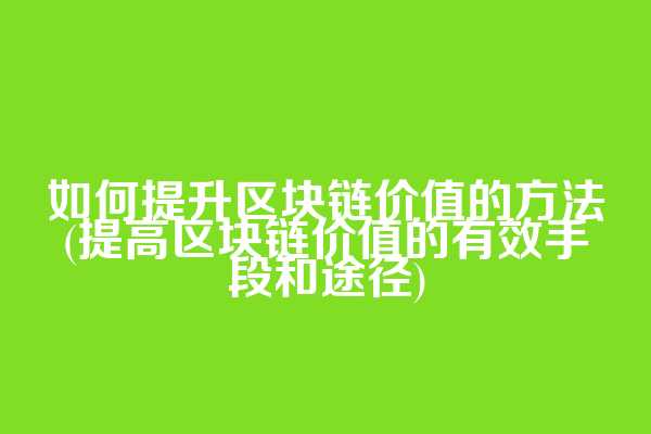 如何提升区块链价值的方法(提高区块链价值的有效手段和途径)