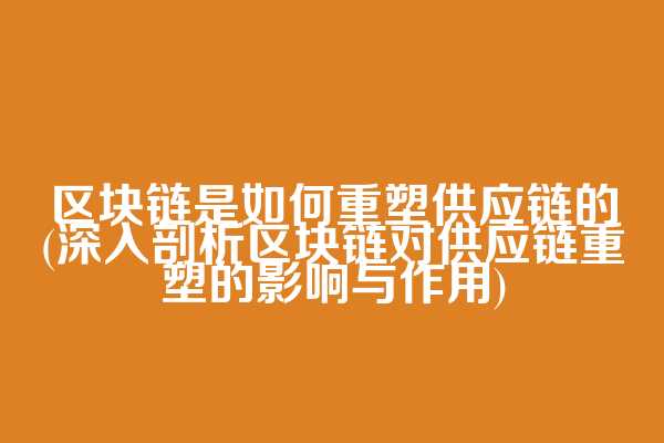 区块链是如何重塑供应链的(深入剖析区块链对供应链重塑的影响与作用)