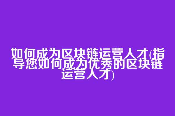 如何成为区块链运营人才(指导您如何成为优秀的区块链运营人才)