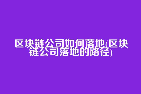 区块链公司如何落地(区块链公司落地的路径)