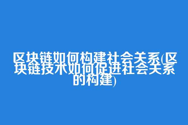 区块链如何构建社会关系(区块链技术如何促进社会关系的构建)