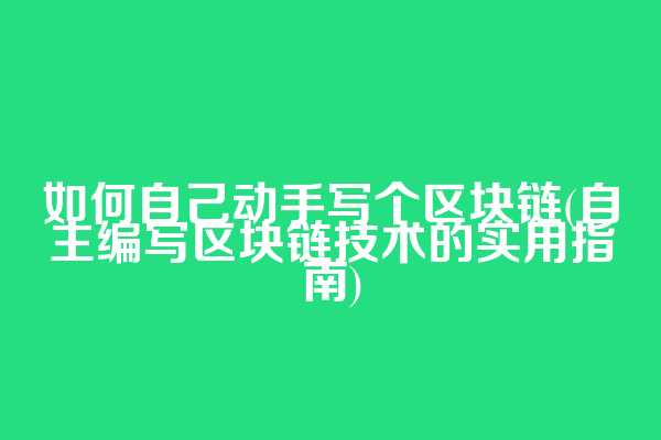如何自己动手写个区块链(自主编写区块链技术的实用指南)