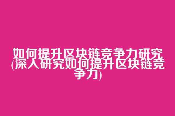 如何提升区块链竞争力研究(深入研究如何提升区块链竞争力)