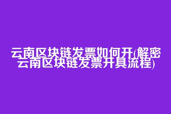 云南区块链发票如何开(解密云南区块链发票开具流程)