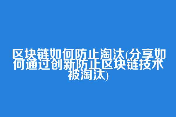 区块链如何防止淘汰(分享如何通过创新防止区块链技术被淘汰)