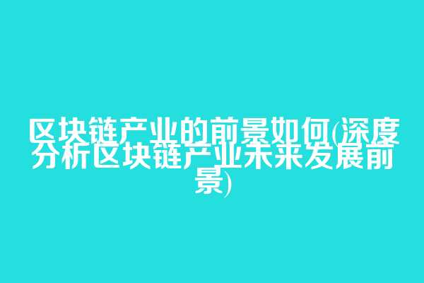 区块链产业的前景如何(深度分析区块链产业未来发展前景)