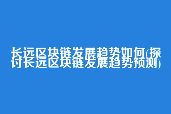 长远区块链发展趋势如何(探讨长远区块链发展趋势预测)
