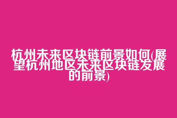 杭州未来区块链前景如何(展望杭州地区未来区块链发展的前景)