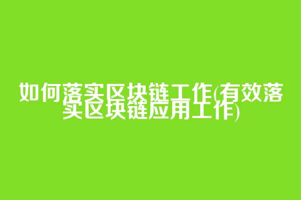 如何落实区块链工作(有效落实区块链应用工作)