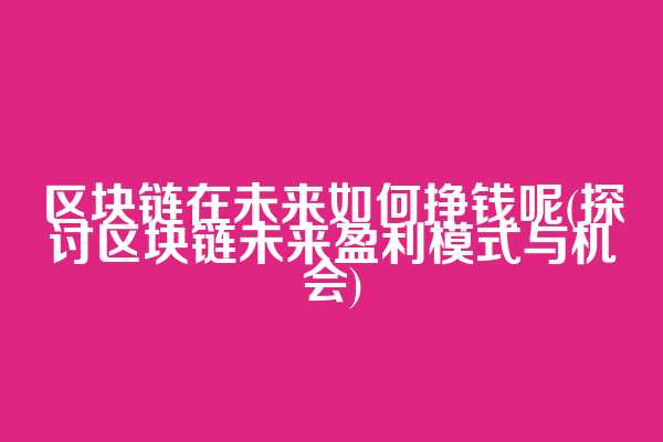 区块链在未来如何挣钱呢(探讨区块链未来盈利模式与机会)