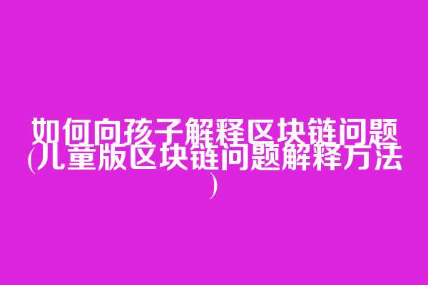 如何向孩子解释区块链问题(儿童版区块链问题解释方法)