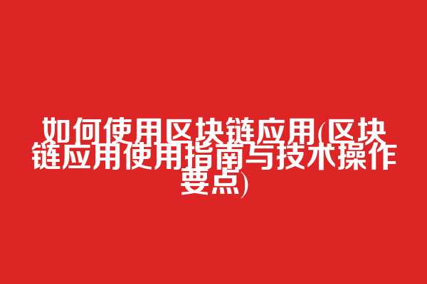 如何使用区块链应用(区块链应用使用指南与技术操作要点)