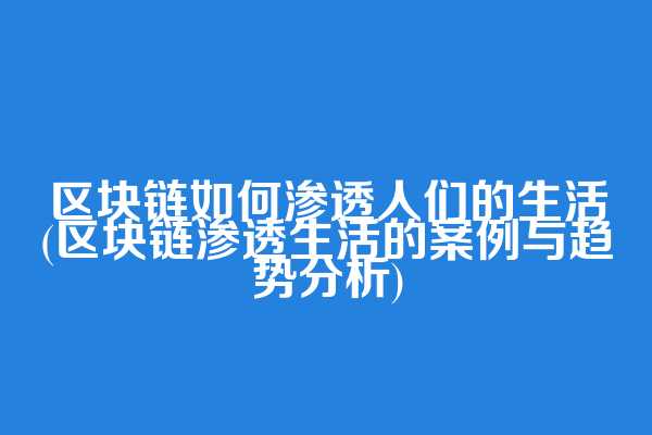 区块链如何渗透人们的生活(区块链渗透生活的案例与趋势分析)