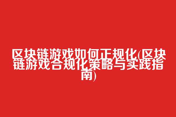 区块链游戏如何正规化(区块链游戏合规化策略与实践指南)