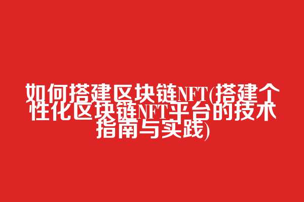 如何搭建区块链NFT(搭建个性化区块链NFT平台的技术指南与实践)
