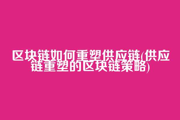 区块链如何重塑供应链(供应链重塑的区块链策略)